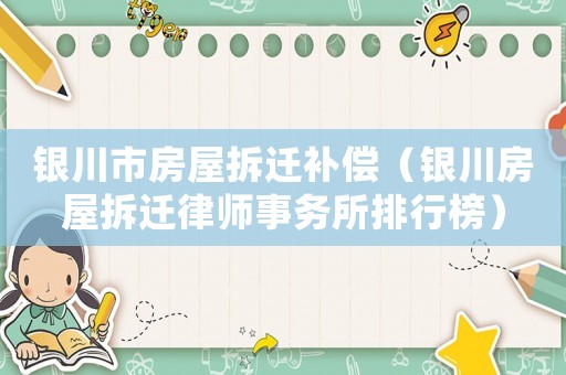 銀川市房屋拆遷補(bǔ)償（銀川房屋拆遷律師事務(wù)所排行榜）