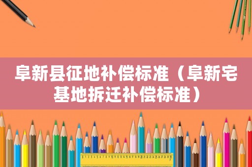 阜新縣征地補(bǔ)償標(biāo)準(zhǔn)（阜新宅基地拆遷補(bǔ)償標(biāo)準(zhǔn)）