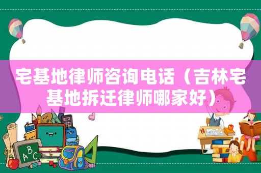 宅基地律師咨詢電話（吉林宅基地拆遷律師哪家好）
