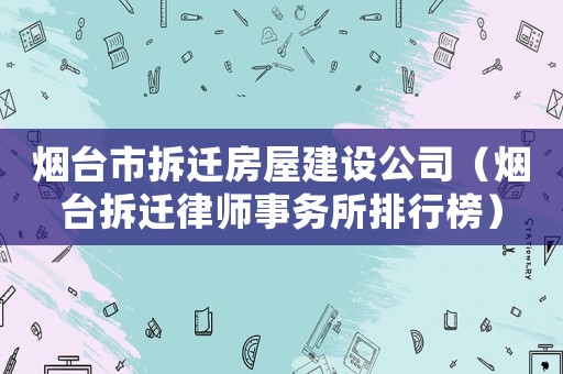 煙臺(tái)市拆遷房屋建設(shè)公司（煙臺(tái)拆遷律師事務(wù)所排行榜）