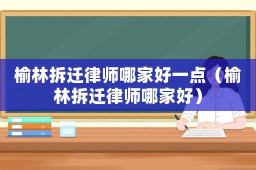 榆林拆遷律師哪家好一點（榆林拆遷律師哪家好）