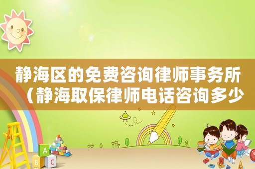 靜海區(qū)的免費咨詢律師事務所（靜海取保律師電話咨詢多少）