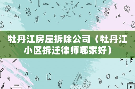 牡丹江房屋拆除公司（牡丹江小區(qū)拆遷律師哪家好）