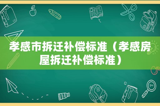 孝感市拆遷補(bǔ)償標(biāo)準(zhǔn)（孝感房屋拆遷補(bǔ)償標(biāo)準(zhǔn)）