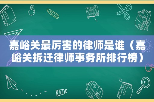 嘉峪關(guān)最厲害的律師是誰（嘉峪關(guān)拆遷律師事務(wù)所排行榜）