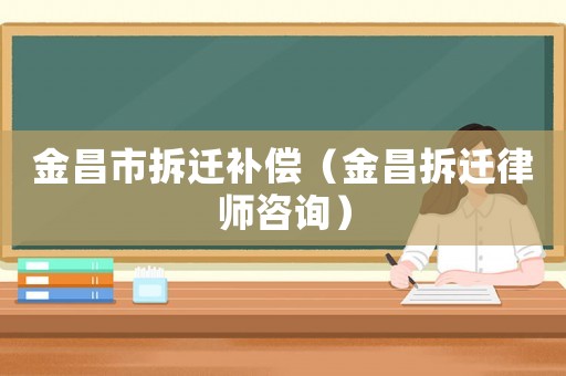 金昌市拆遷補(bǔ)償（金昌拆遷律師咨詢）