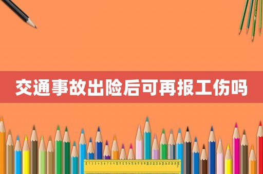交通事故出險(xiǎn)后可再報(bào)工傷嗎