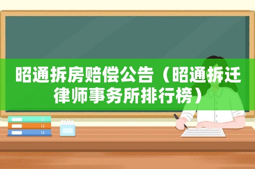 昭通拆房賠償公告（昭通拆遷律師事務(wù)所排行榜）
