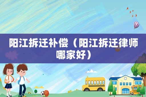陽江拆遷補(bǔ)償（陽江拆遷律師哪家好）