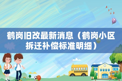 鶴崗舊改最新消息（鶴崗小區(qū)拆遷補(bǔ)償標(biāo)準(zhǔn)明細(xì)）