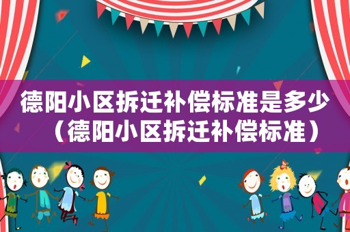 德陽小區(qū)拆遷補(bǔ)償標(biāo)準(zhǔn)是多少（德陽小區(qū)拆遷補(bǔ)償標(biāo)準(zhǔn)）