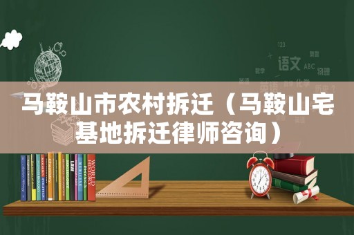 馬鞍山市農(nóng)村拆遷（馬鞍山宅基地拆遷律師咨詢）
