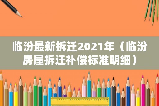 臨汾最新拆遷2021年（臨汾房屋拆遷補(bǔ)償標(biāo)準(zhǔn)明細(xì)）