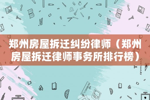 鄭州房屋拆遷糾紛律師（鄭州房屋拆遷律師事務所排行榜）