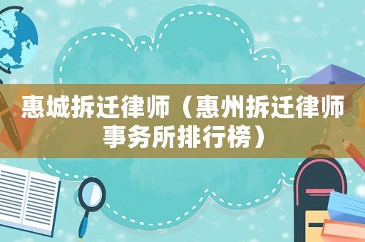 惠城拆遷律師（惠州拆遷律師事務(wù)所排行榜）