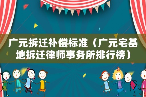 廣元拆遷補償標(biāo)準(zhǔn)（廣元宅基地拆遷律師事務(wù)所排行榜）
