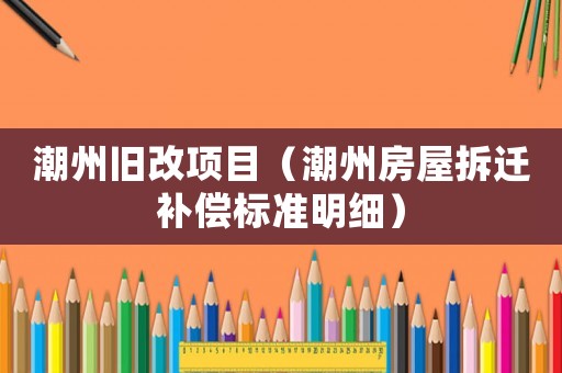 潮州舊改項(xiàng)目（潮州房屋拆遷補(bǔ)償標(biāo)準(zhǔn)明細(xì)）