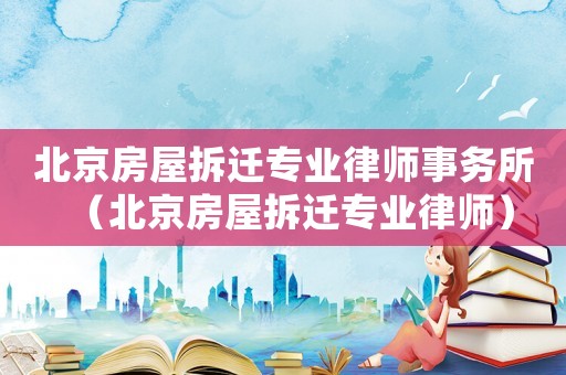北京房屋拆遷專業(yè)律師事務(wù)所（北京房屋拆遷專業(yè)律師）