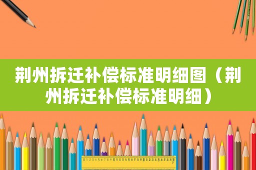 荊州拆遷補(bǔ)償標(biāo)準(zhǔn)明細(xì)圖（荊州拆遷補(bǔ)償標(biāo)準(zhǔn)明細(xì)）
