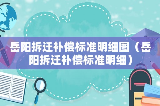 岳陽拆遷補(bǔ)償標(biāo)準(zhǔn)明細(xì)圖（岳陽拆遷補(bǔ)償標(biāo)準(zhǔn)明細(xì)）