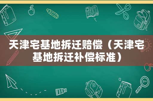 天津宅基地拆遷賠償（天津宅基地拆遷補(bǔ)償標(biāo)準(zhǔn)）