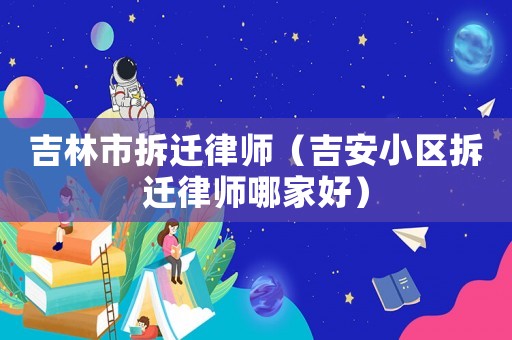 吉林市拆遷律師（吉安小區(qū)拆遷律師哪家好）