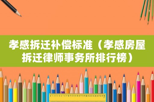 孝感拆遷補(bǔ)償標(biāo)準(zhǔn)（孝感房屋拆遷律師事務(wù)所排行榜）