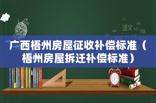 廣西梧州房屋征收補(bǔ)償標(biāo)準(zhǔn)（梧州房屋拆遷補(bǔ)償標(biāo)準(zhǔn)）