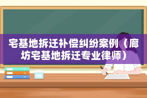 宅基地拆遷補償糾紛案例（廊坊宅基地拆遷專業(yè)律師）