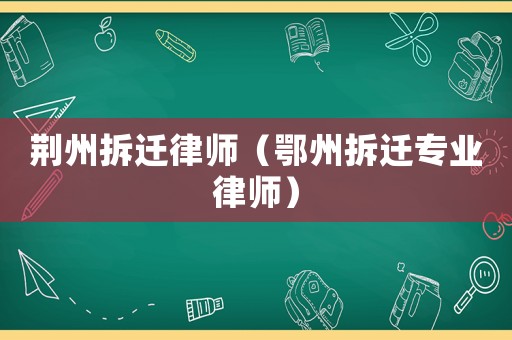 荊州拆遷律師（鄂州拆遷專業(yè)律師）