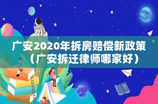 廣安2020年拆房賠償新政策（廣安拆遷律師哪家好）