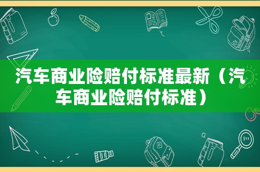 汽車商業(yè)險賠付標(biāo)準(zhǔn)最新（汽車商業(yè)險賠付標(biāo)準(zhǔn)）