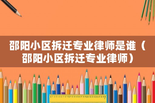邵陽(yáng)小區(qū)拆遷專業(yè)律師是誰(shuí)（邵陽(yáng)小區(qū)拆遷專業(yè)律師）