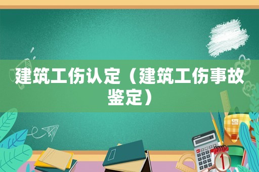建筑工傷認(rèn)定（建筑工傷事故鑒定）