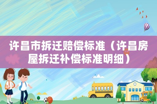許昌市拆遷賠償標(biāo)準(zhǔn)（許昌房屋拆遷補(bǔ)償標(biāo)準(zhǔn)明細(xì)）