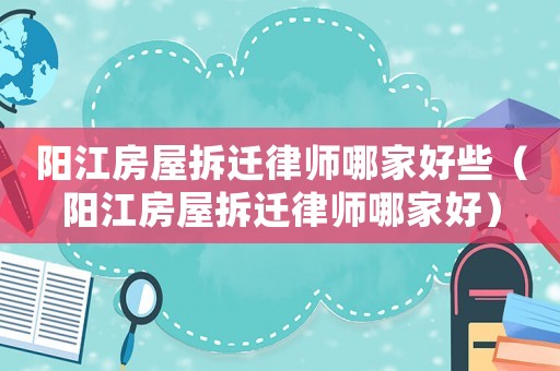 陽(yáng)江房屋拆遷律師哪家好些（陽(yáng)江房屋拆遷律師哪家好）