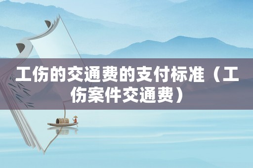 工傷的交通費(fèi)的支付標(biāo)準(zhǔn)（工傷案件交通費(fèi)）