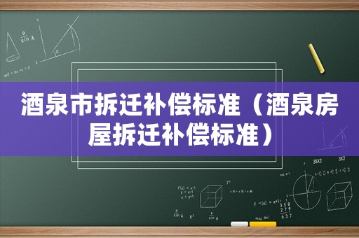 酒泉市拆遷補(bǔ)償標(biāo)準(zhǔn)（酒泉房屋拆遷補(bǔ)償標(biāo)準(zhǔn)）