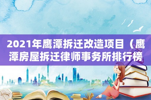 2021年鷹潭拆遷改造項(xiàng)目（鷹潭房屋拆遷律師事務(wù)所排行榜）