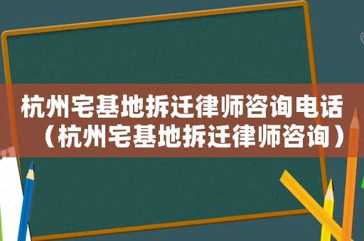 杭州宅基地拆遷律師咨詢電話（杭州宅基地拆遷律師咨詢）