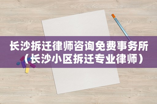 長(zhǎng)沙拆遷律師咨詢免費(fèi)事務(wù)所（長(zhǎng)沙小區(qū)拆遷專(zhuān)業(yè)律師）