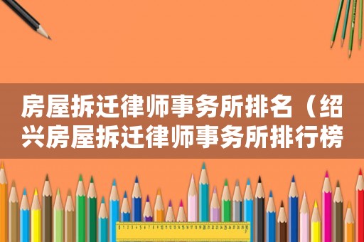 房屋拆遷律師事務(wù)所排名（紹興房屋拆遷律師事務(wù)所排行榜）