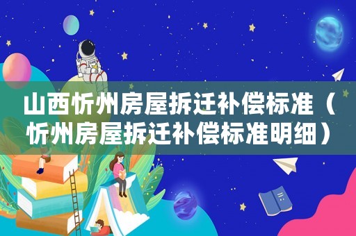 山西忻州房屋拆遷補(bǔ)償標(biāo)準(zhǔn)（忻州房屋拆遷補(bǔ)償標(biāo)準(zhǔn)明細(xì)）