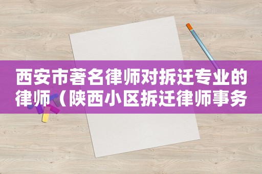 西安市著名律師對(duì)拆遷專業(yè)的律師（陜西小區(qū)拆遷律師事務(wù)所排行榜）