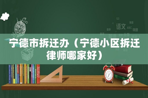 寧德市拆遷辦（寧德小區(qū)拆遷律師哪家好）