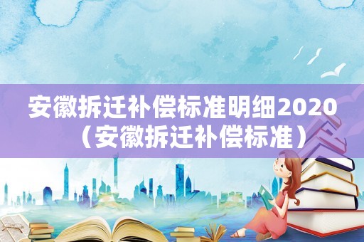 安徽拆遷補(bǔ)償標(biāo)準(zhǔn)明細(xì)2020（安徽拆遷補(bǔ)償標(biāo)準(zhǔn)）
