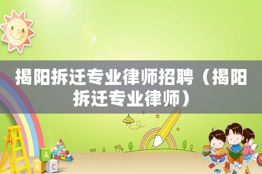 揭陽(yáng)拆遷專業(yè)律師招聘（揭陽(yáng)拆遷專業(yè)律師）