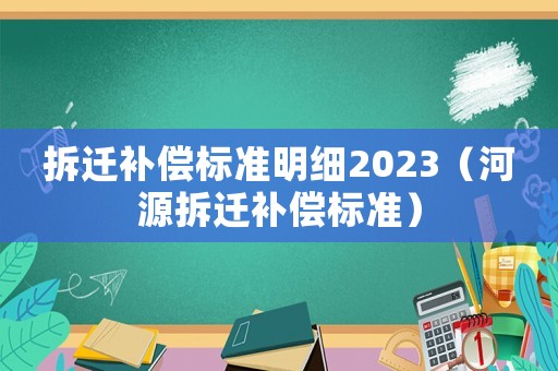 拆遷補(bǔ)償標(biāo)準(zhǔn)明細(xì)2023（河源拆遷補(bǔ)償標(biāo)準(zhǔn)）