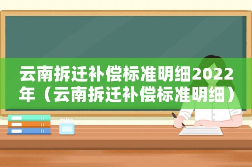 云南拆遷補(bǔ)償標(biāo)準(zhǔn)明細(xì)2022年（云南拆遷補(bǔ)償標(biāo)準(zhǔn)明細(xì)）