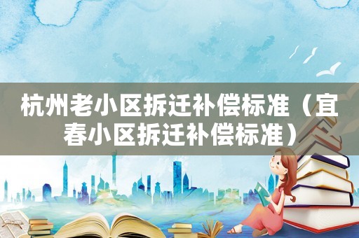 杭州老小區(qū)拆遷補(bǔ)償標(biāo)準(zhǔn)（宜春小區(qū)拆遷補(bǔ)償標(biāo)準(zhǔn)）